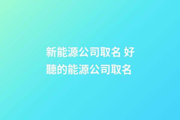 新能源公司取名 好聽的能源公司取名-第1張-公司起名-玄機派